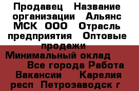 Продавец › Название организации ­ Альянс-МСК, ООО › Отрасль предприятия ­ Оптовые продажи › Минимальный оклад ­ 21 000 - Все города Работа » Вакансии   . Карелия респ.,Петрозаводск г.